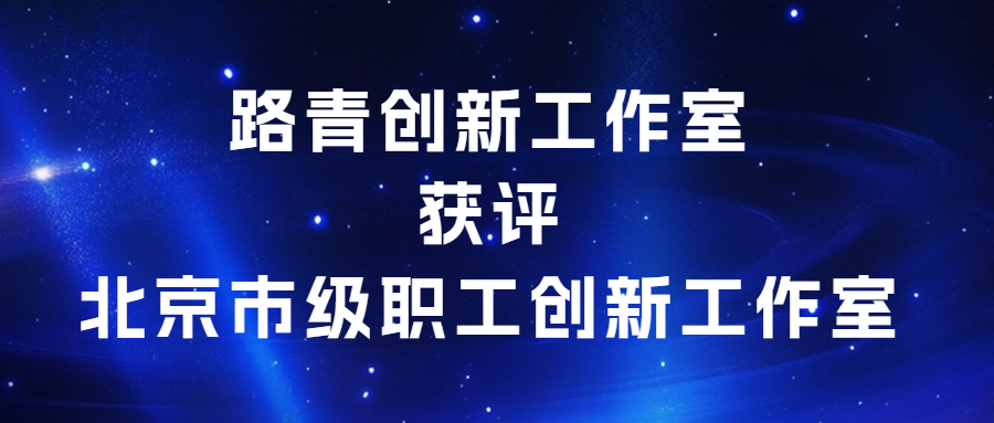 創(chuàng)新驅(qū)動，匠心傳承|路青創(chuàng)新工作室獲評北京市級職工創(chuàng)新工作室